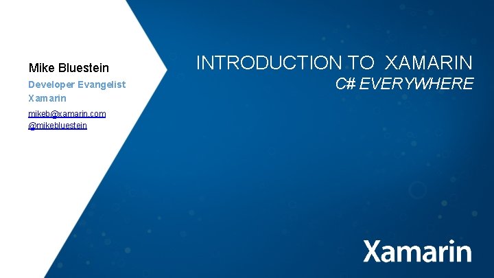 Mike Bluestein Developer Evangelist Xamarin mikeb@xamarin. com @mikebluestein INTRODUCTION TO XAMARIN C# EVERYWHERE 