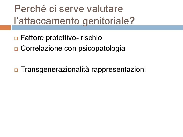 Perché ci serve valutare l’attaccamento genitoriale? Fattore protettivo- rischio Correlazione con psicopatologia Transgenerazionalità rappresentazioni