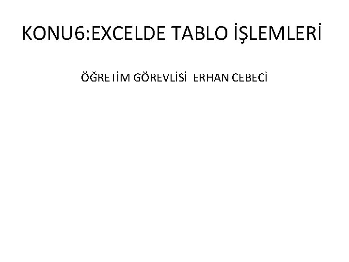 KONU 6: EXCELDE TABLO İŞLEMLERİ ÖĞRETİM GÖREVLİSİ ERHAN CEBECİ 