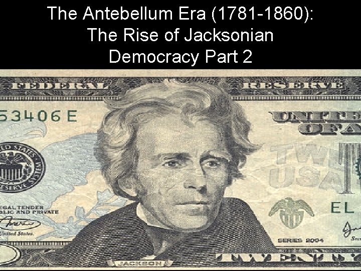 The Antebellum Era (1781 -1860): The Rise of Jacksonian Democracy Part 2 