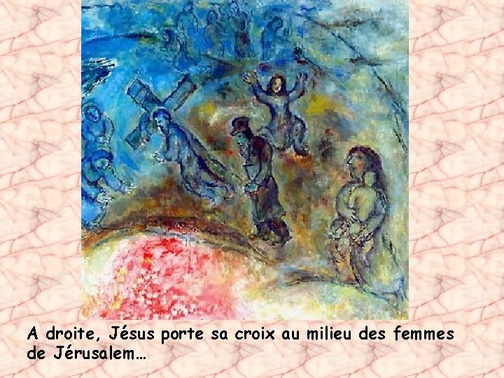 A droite, Jésus porte sa croix au milieu des femmes de Jérusalem… 