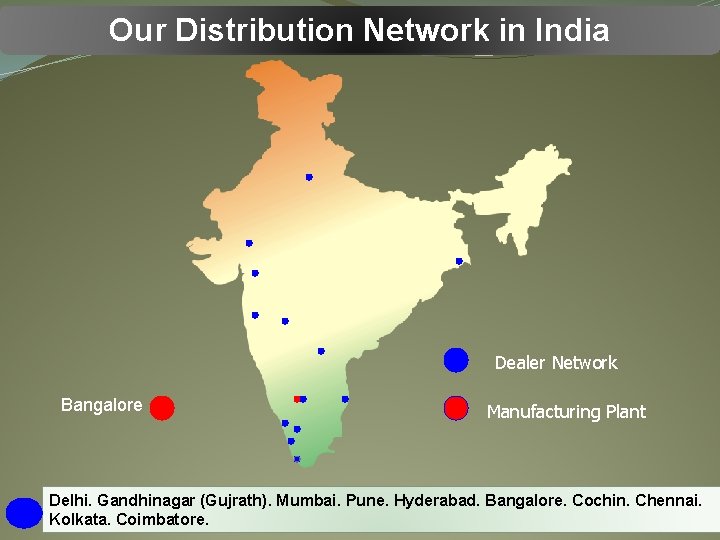 Our Distribution Network in India Dealer Network Bangalore Manufacturing Plant Delhi. Gandhinagar (Gujrath). Mumbai.