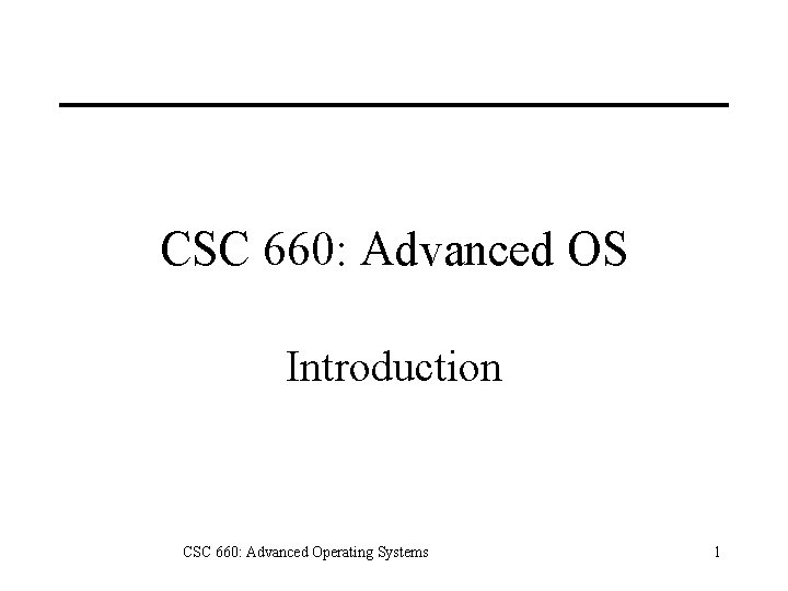 CSC 660: Advanced OS Introduction CSC 660: Advanced Operating Systems 1 