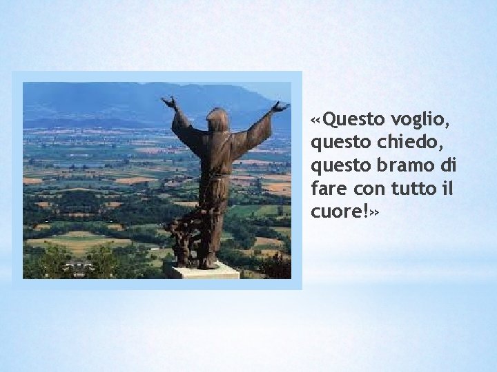 «Questo voglio, questo chiedo, questo bramo di fare con tutto il cuore!» «Questo voglio, questo chiedo, questo bramo di fare con tutto il cuore!»