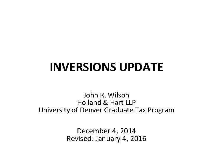 INVERSIONS UPDATE John R. Wilson Holland & Hart LLP University of Denver Graduate Tax INVERSIONS UPDATE John R. Wilson Holland & Hart LLP University of Denver Graduate Tax