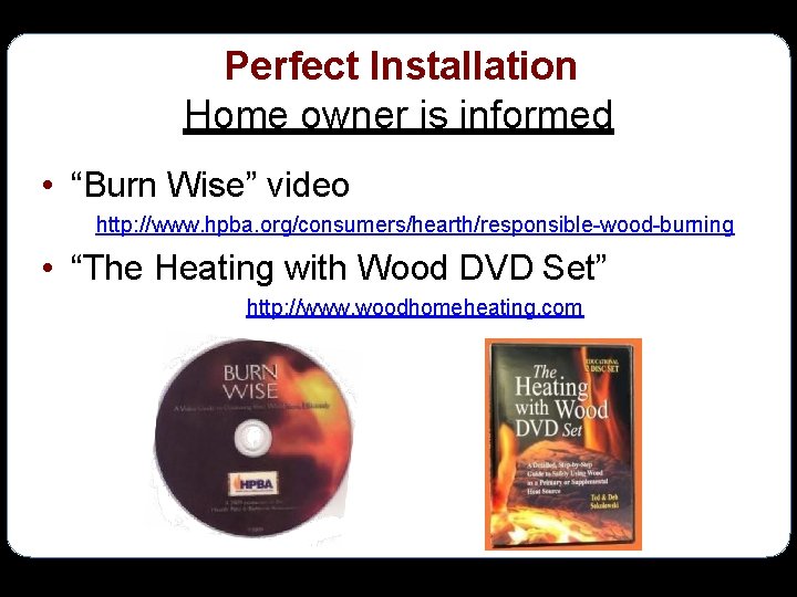 Perfect Installation Home owner is informed • “Burn Wise” video http: //www. hpba. org/consumers/hearth/responsible-wood-burning