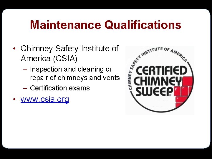 Maintenance Qualifications • Chimney Safety Institute of America (CSIA) – Inspection and cleaning or