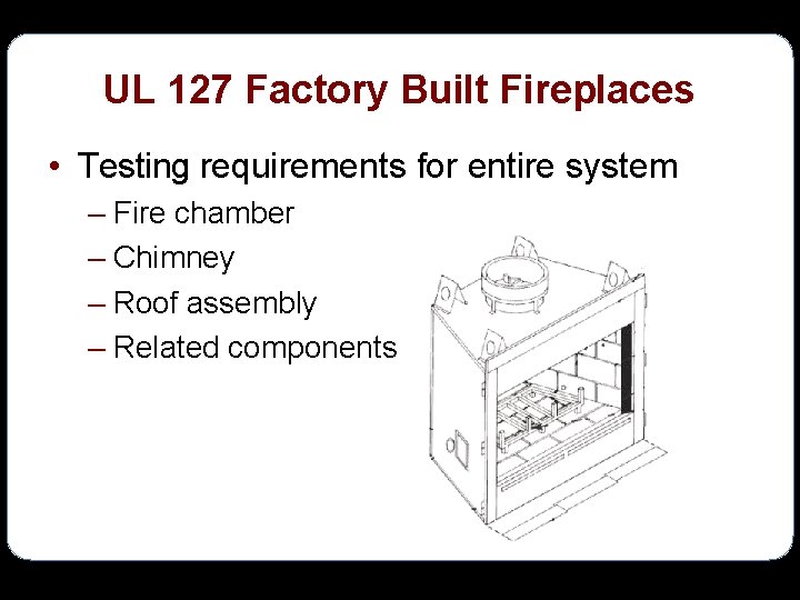 UL 127 Factory Built Fireplaces • Testing requirements for entire system – Fire chamber