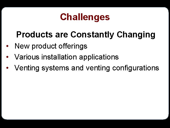 Challenges Products are Constantly Changing • New product offerings • Various installation applications •