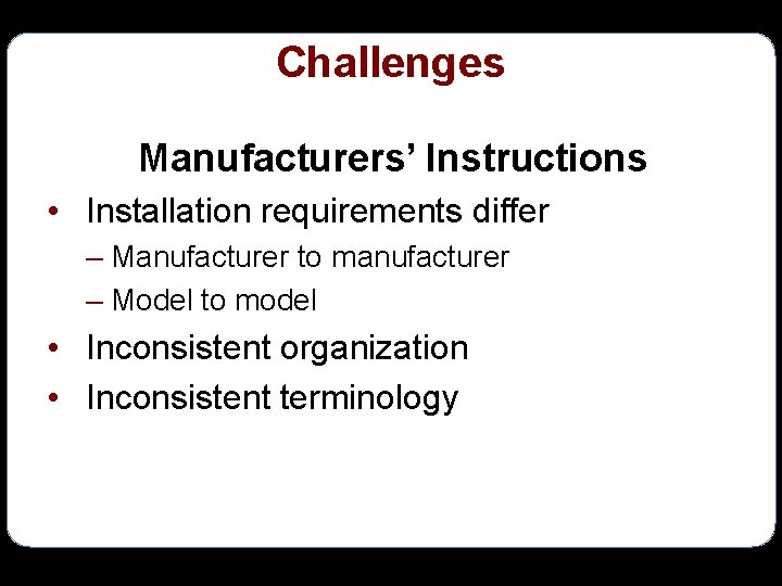 Challenges Manufacturers’ Instructions • Installation requirements differ – Manufacturer to manufacturer – Model to