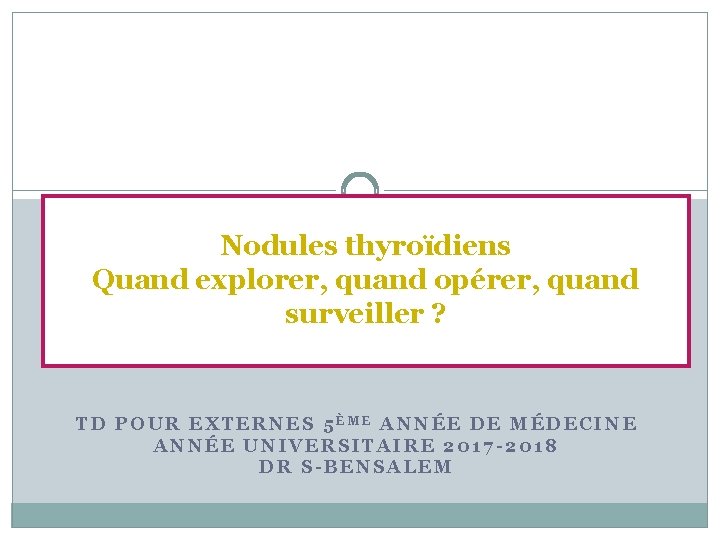 Nodules thyroïdiens Quand explorer, quand opérer, quand surveiller ? TD POUR EXTERNES 5ÈME ANNÉE