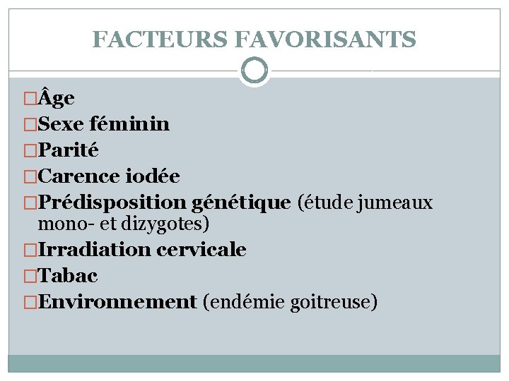 FACTEURS FAVORISANTS � ge �Sexe féminin �Parité �Carence iodée �Prédisposition génétique (étude jumeaux mono-