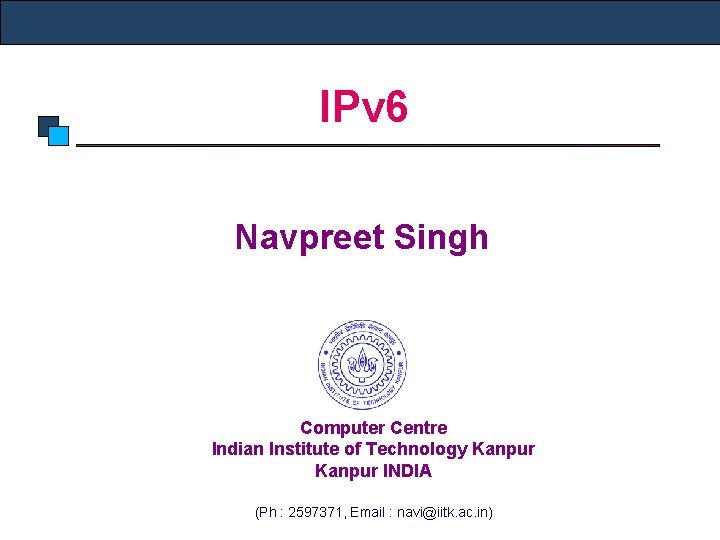 IPv 6 Navpreet Singh Computer Centre Indian Institute of Technology Kanpur INDIA (Ph :