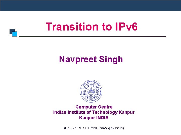 Transition to IPv 6 Navpreet Singh Computer Centre Indian Institute of Technology Kanpur INDIA