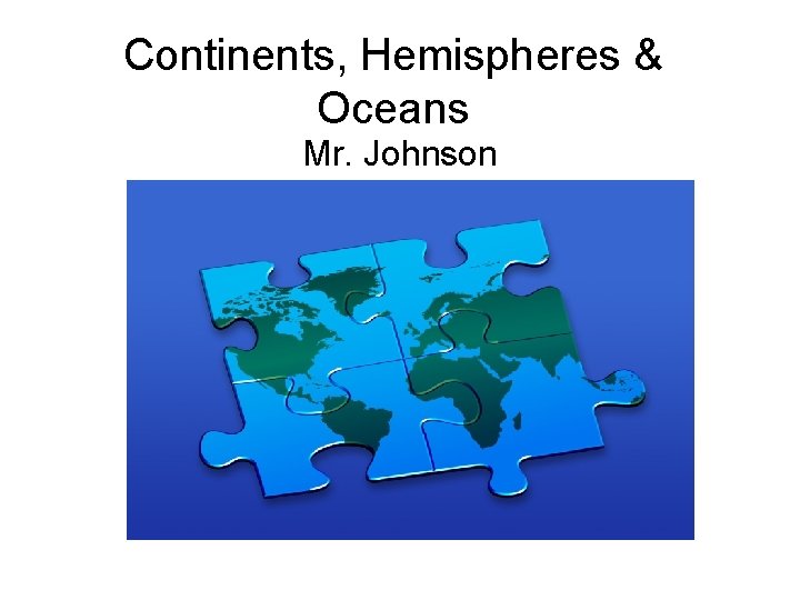 Continents, Hemispheres & Oceans Mr. Johnson 