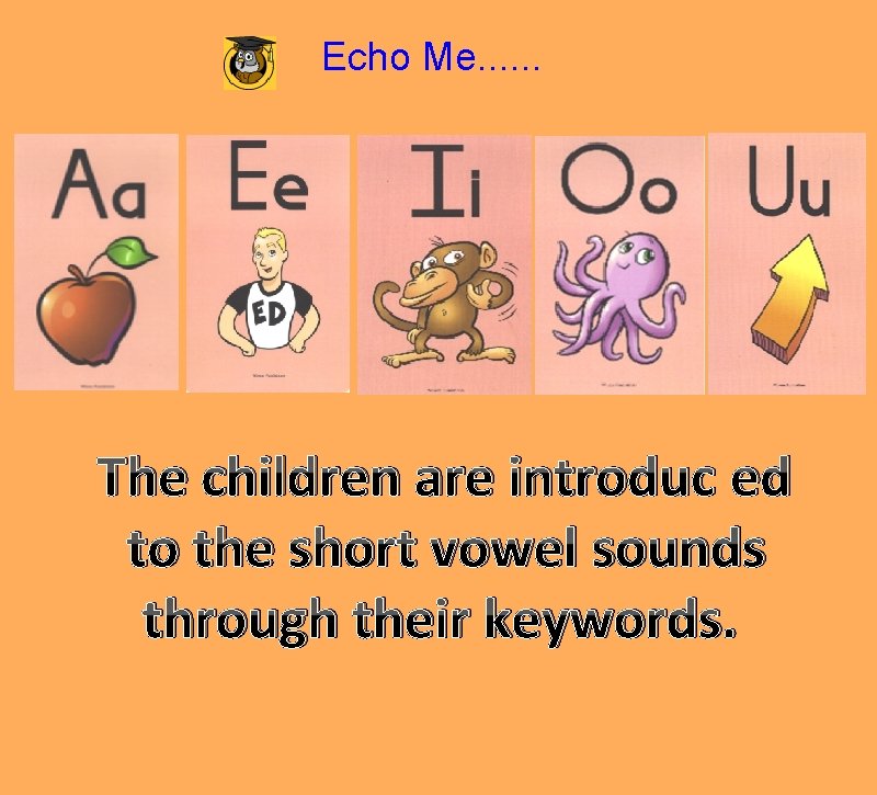 Echo Me. . . The children are introduc ed to the short vowel sounds