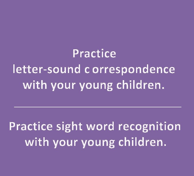 Practice letter-sound c orrespondence with your young children. Practice sight word recognition with your