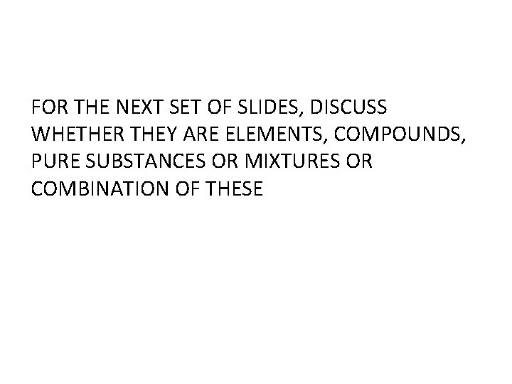 FOR THE NEXT SET OF SLIDES, DISCUSS WHETHER THEY ARE ELEMENTS, COMPOUNDS, PURE SUBSTANCES