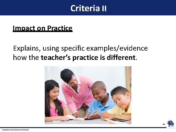 Criteria II Impact on Practice Explains, using specific examples/evidence how the teacher’s practice is