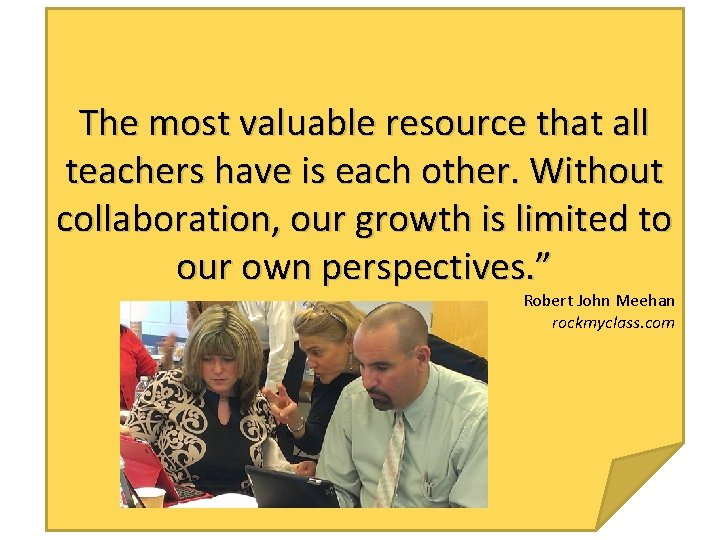 The most valuable resource that all teachers have is each other. Without collaboration, our