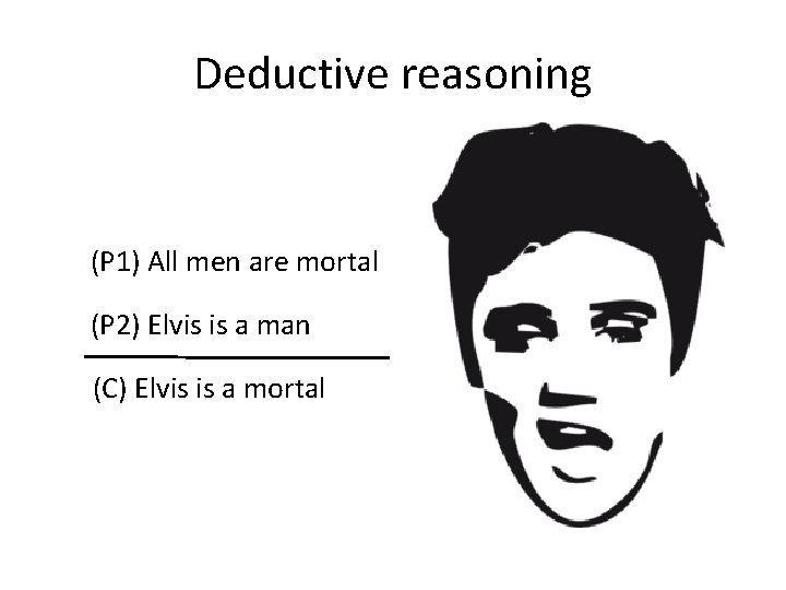 Deductive reasoning (P 1) All men are mortal (P 2) Elvis is a man