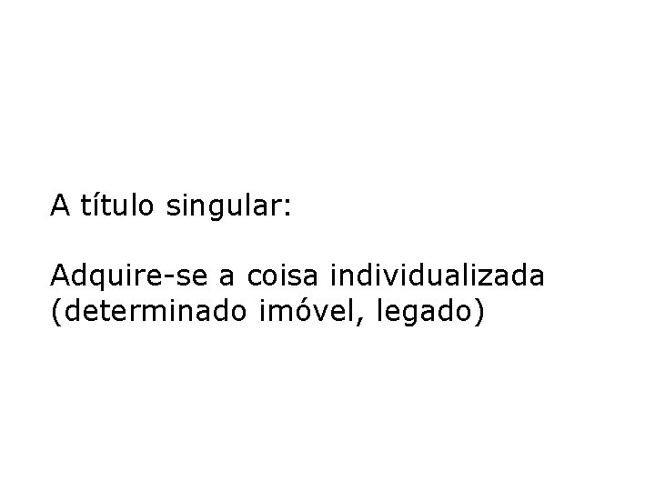 A título singular: Adquire-se a coisa individualizada (determinado imóvel, legado) A título singular: Adquire-se a coisa individualizada (determinado imóvel, legado)
