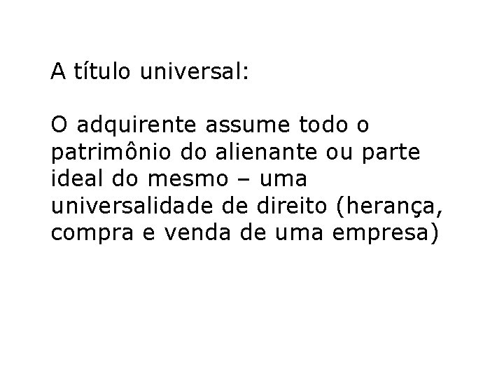A título universal: O adquirente assume todo o patrimônio do alienante ou parte ideal A título universal: O adquirente assume todo o patrimônio do alienante ou parte ideal