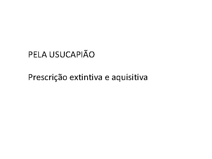 PELA USUCAPIÃO Prescrição extintiva e aquisitiva PELA USUCAPIÃO Prescrição extintiva e aquisitiva