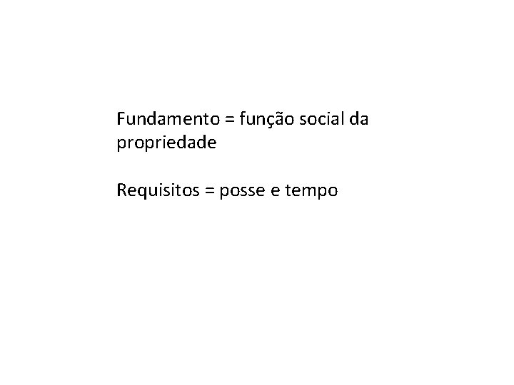 Fundamento = função social da propriedade Requisitos = posse e tempo Fundamento = função social da propriedade Requisitos = posse e tempo