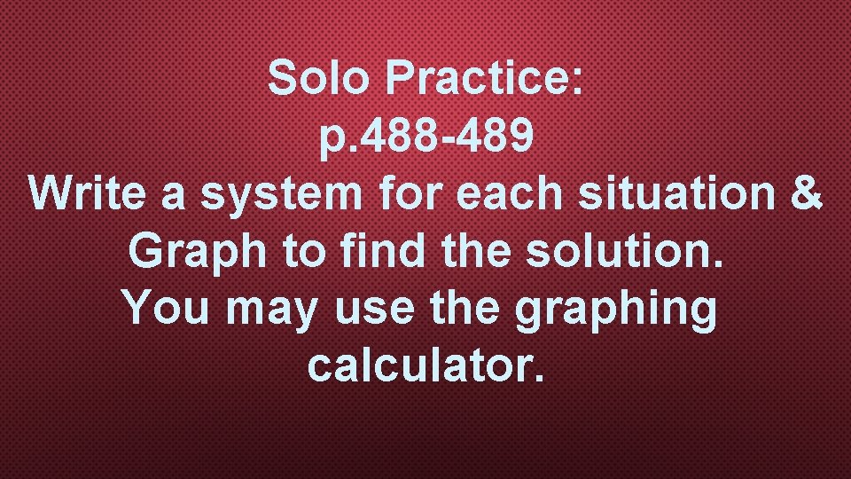 Solo Practice: p. 488 -489 Write a system for each situation & Graph to