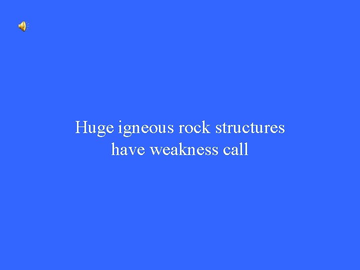 Huge igneous rock structures have weakness call 