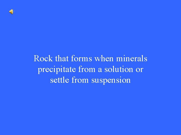 Rock that forms when minerals precipitate from a solution or settle from suspension 