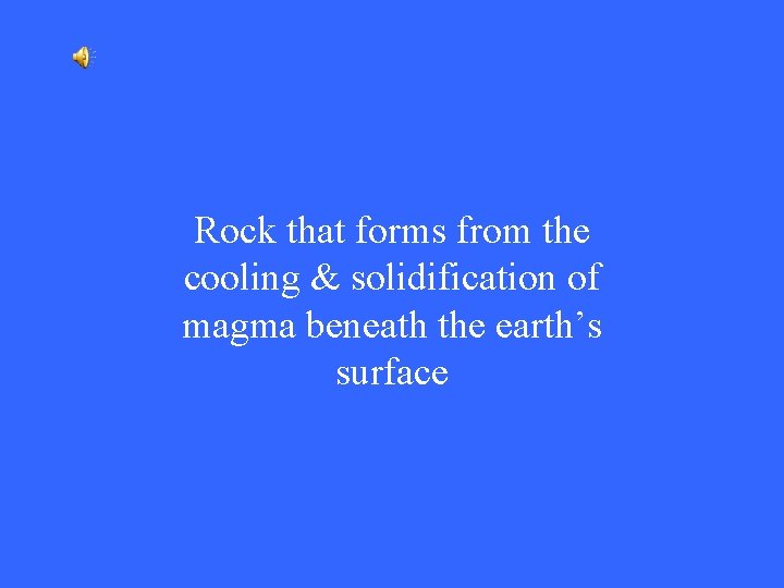 Rock that forms from the cooling & solidification of magma beneath the earth’s surface