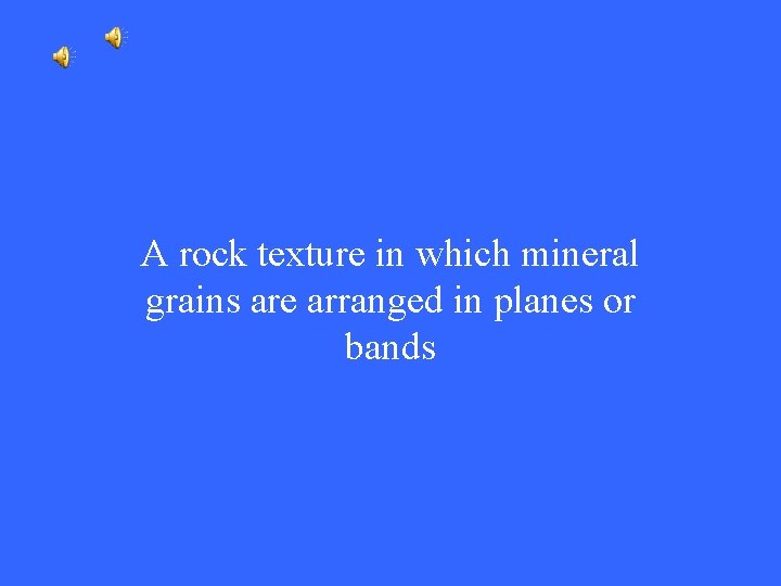 A rock texture in which mineral grains are arranged in planes or bands 