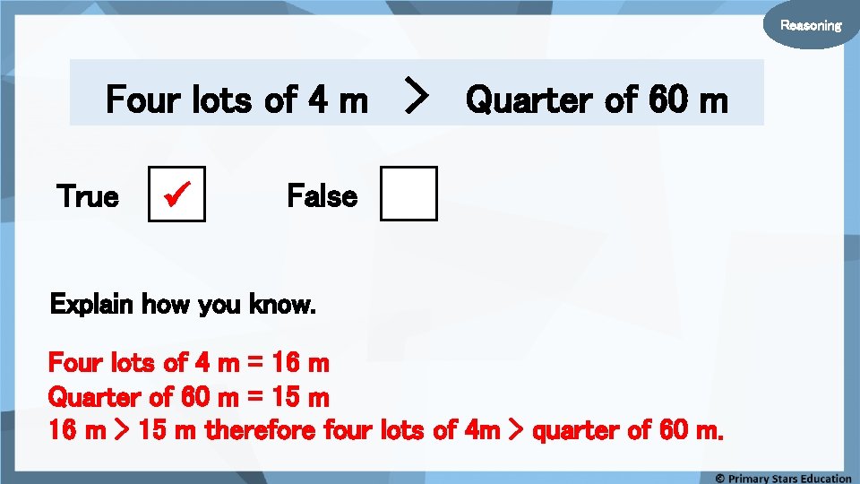 Reasoning Four lots of 4 m True > Quarter of 60 m False Explain