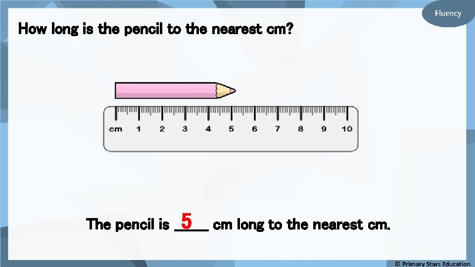 How long is the pencil to the nearest cm? 5 cm long to the