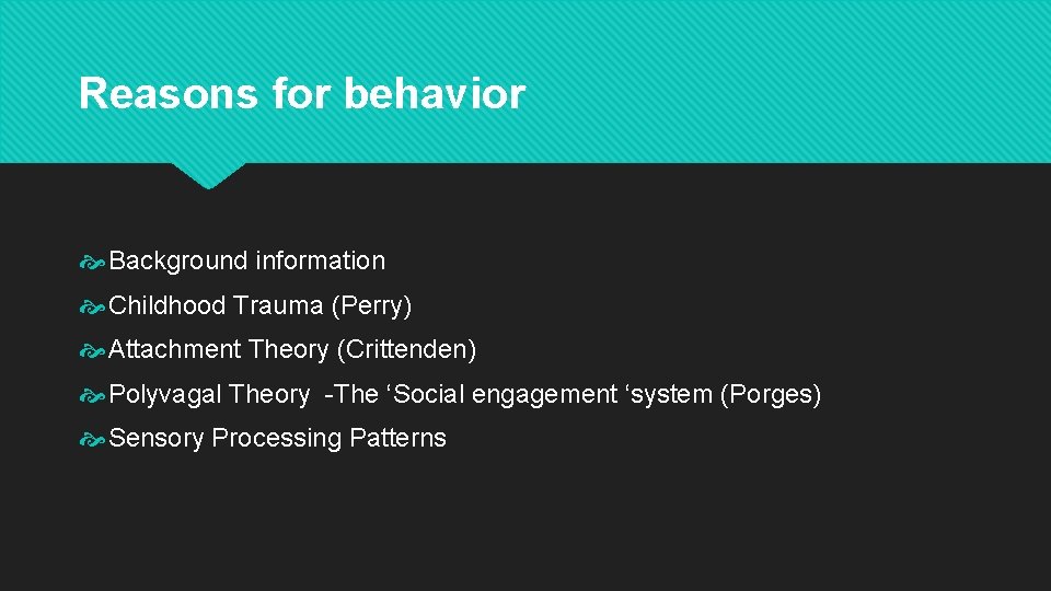 Reasons for behavior Background information Childhood Trauma (Perry) Attachment Theory (Crittenden) Polyvagal Theory -The