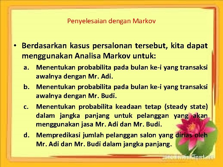 Penyelesaian dengan Markov • Berdasarkan kasus persalonan tersebut, kita dapat menggunakan Analisa Markov untuk: