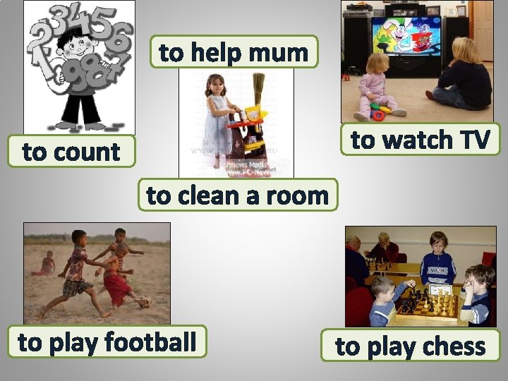 to help mum to watch TV to count to clean a room to play