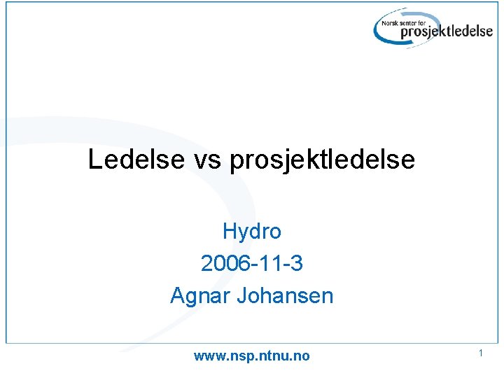 Ledelse vs prosjektledelse Hydro 2006 -11 -3 Agnar Johansen www. nsp. ntnu. no 1