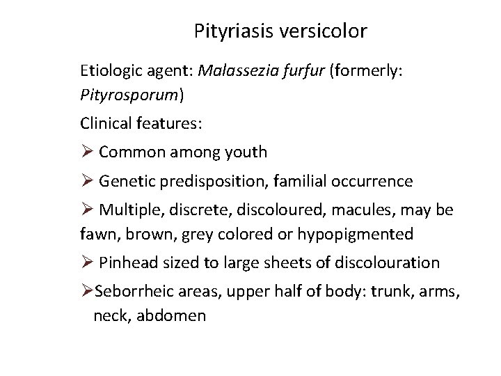 Pityriasis versicolor Etiologic agent: Malassezia furfur (formerly: Pityrosporum) Clinical features: Ø Common among youth