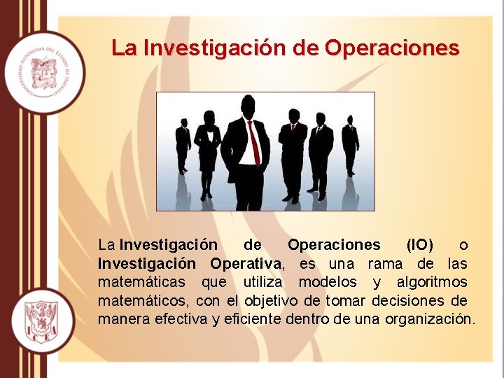 La Investigación de Operaciones (IO) o Investigación Operativa, es una rama de las matemáticas