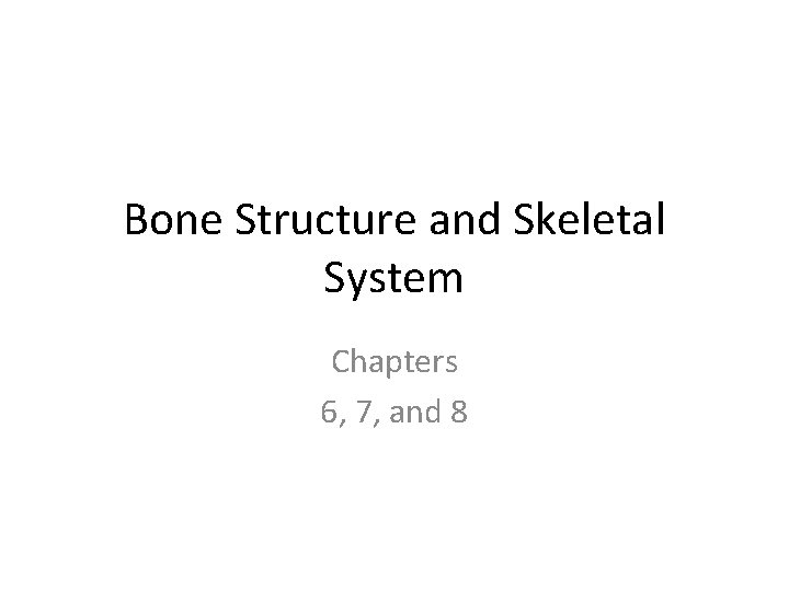 Bone Structure and Skeletal System Chapters 6, 7, and 8 