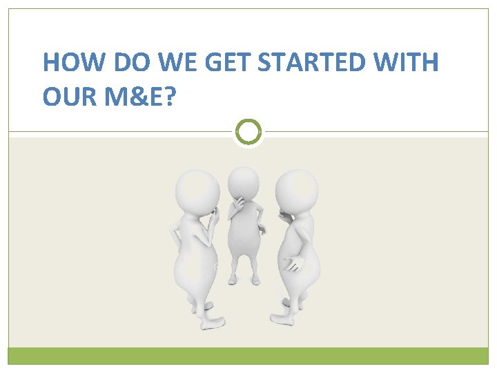 HOW DO WE GET STARTED WITH OUR M&E? 