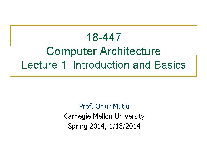 18 -447 Computer Architecture Lecture 1: Introduction and Basics Prof. Onur Mutlu Carnegie Mellon