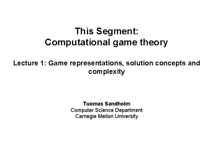 This Segment: Computational game theory Lecture 1: Game representations, solution concepts and complexity Tuomas