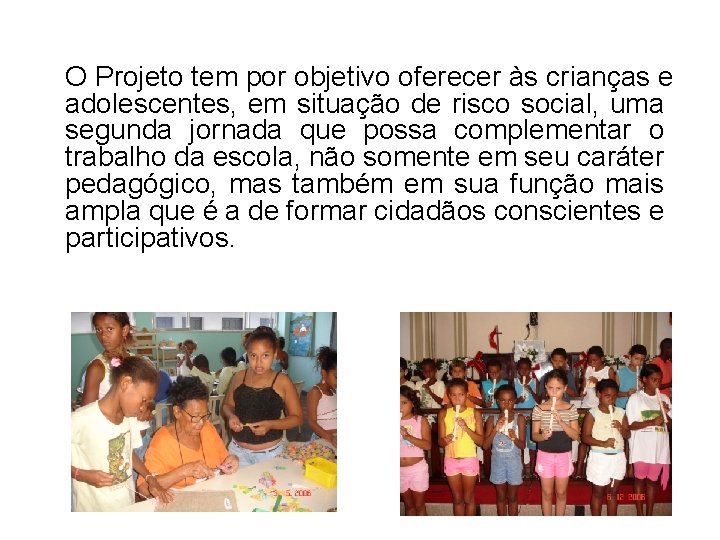 O Projeto tem por objetivo oferecer às crianças e adolescentes, em situação de risco