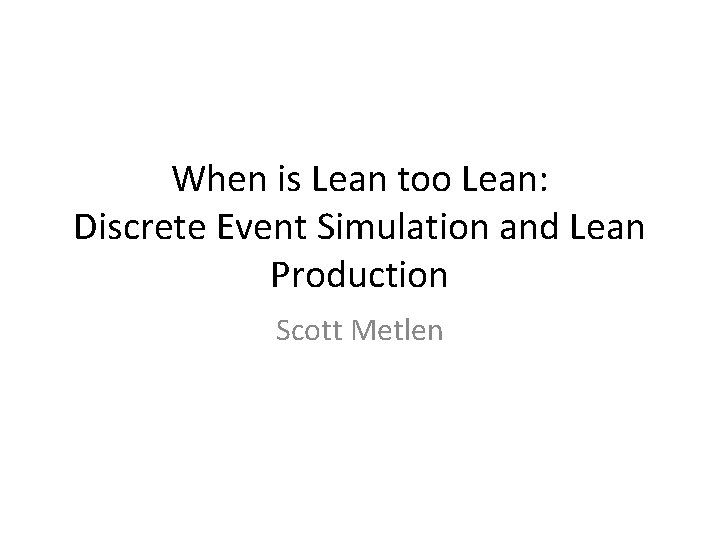 When is Lean too Lean: Discrete Event Simulation and Lean Production Scott Metlen 