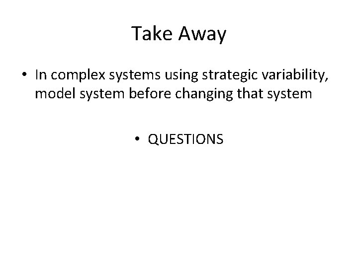 Take Away • In complex systems using strategic variability, model system before changing that