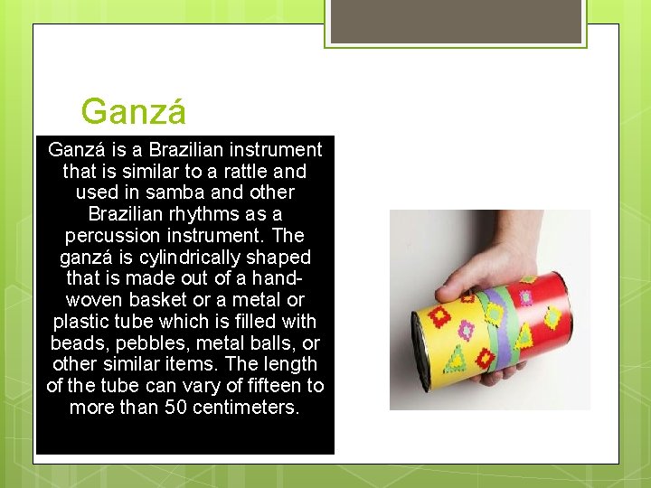 Ganzá is a Brazilian instrument that is similar to a rattle and used in